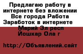 Предлагаю работу в интернете без вложении - Все города Работа » Заработок в интернете   . Марий Эл респ.,Йошкар-Ола г.